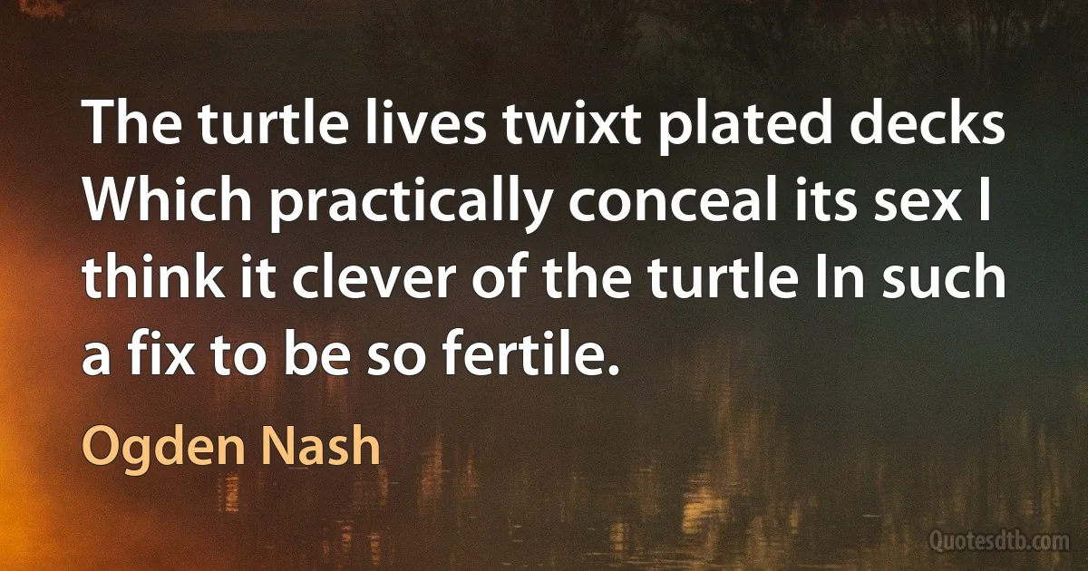 The turtle lives twixt plated decks Which practically conceal its sex I think it clever of the turtle In such a fix to be so fertile. (Ogden Nash)