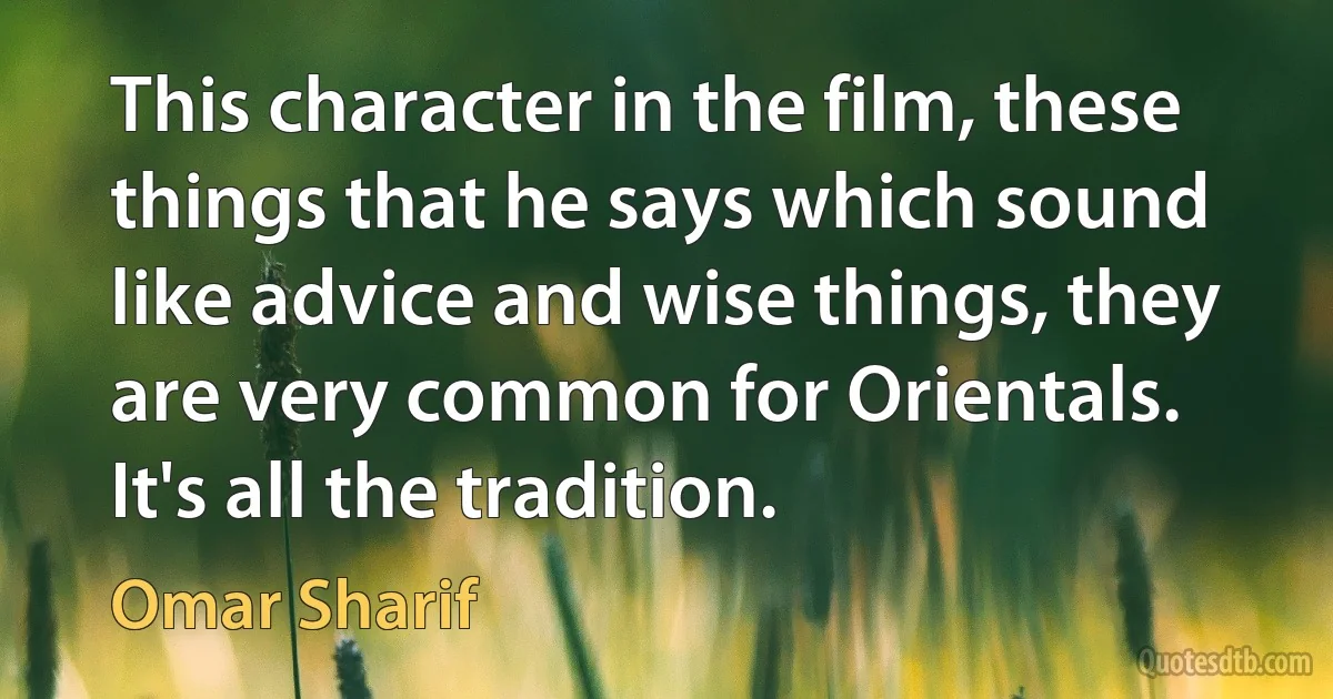 This character in the film, these things that he says which sound like advice and wise things, they are very common for Orientals. It's all the tradition. (Omar Sharif)