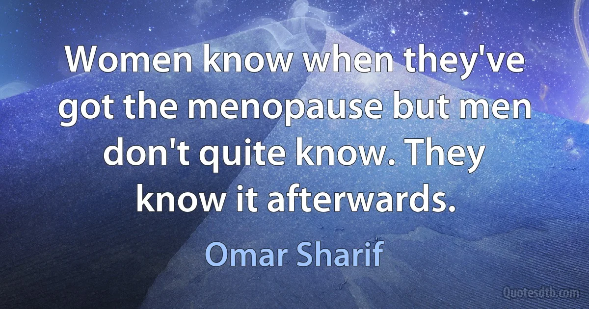 Women know when they've got the menopause but men don't quite know. They know it afterwards. (Omar Sharif)