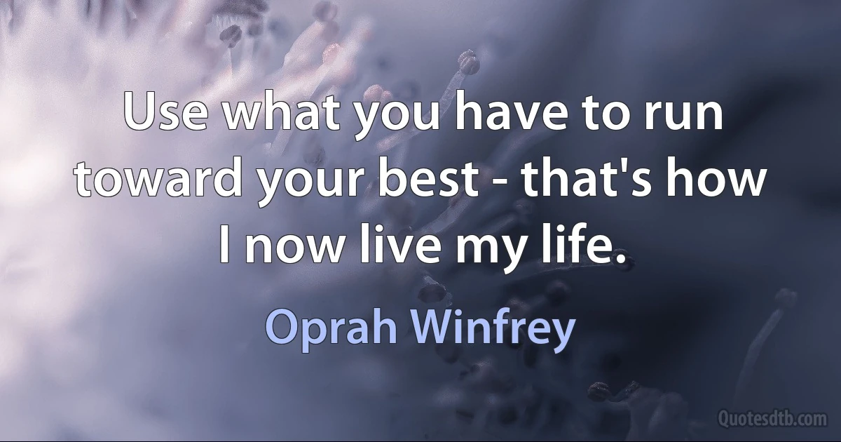 Use what you have to run toward your best - that's how I now live my life. (Oprah Winfrey)