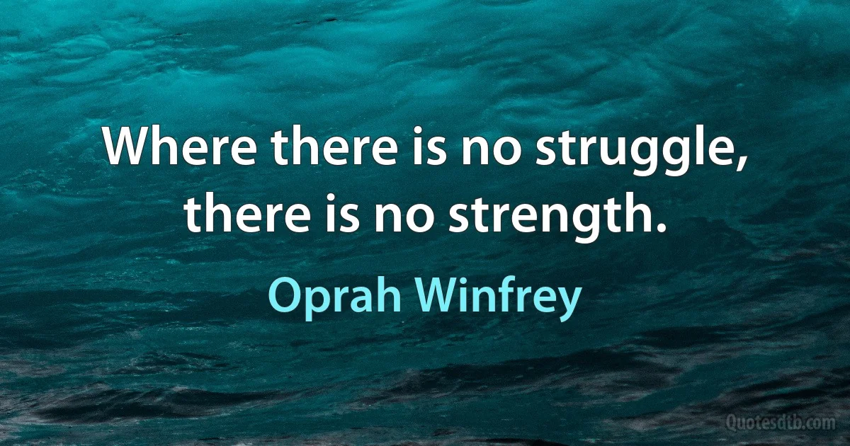 Where there is no struggle, there is no strength. (Oprah Winfrey)