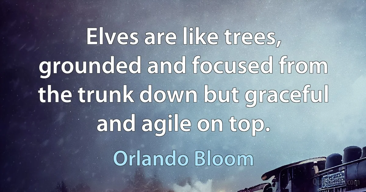 Elves are like trees, grounded and focused from the trunk down but graceful and agile on top. (Orlando Bloom)