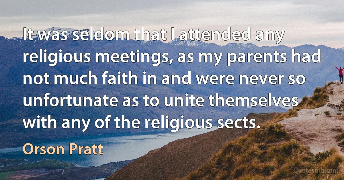 It was seldom that I attended any religious meetings, as my parents had not much faith in and were never so unfortunate as to unite themselves with any of the religious sects. (Orson Pratt)