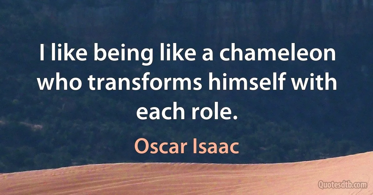 I like being like a chameleon who transforms himself with each role. (Oscar Isaac)