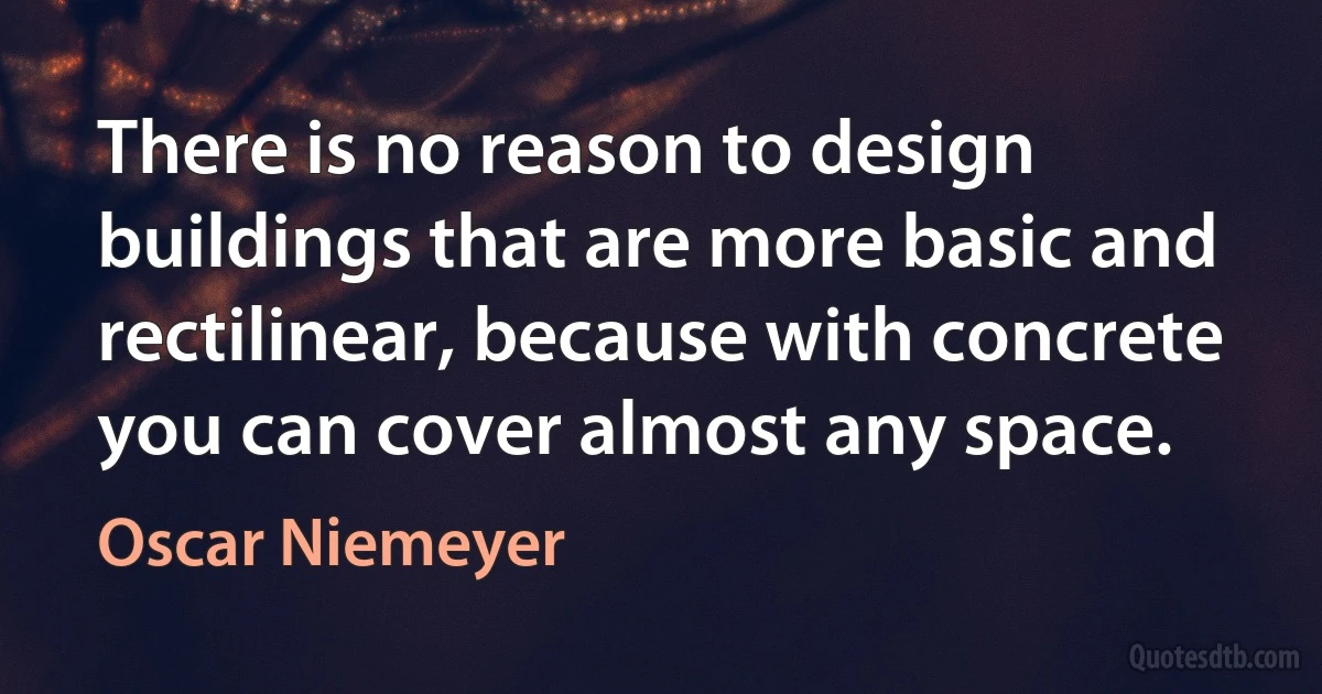 There is no reason to design buildings that are more basic and rectilinear, because with concrete you can cover almost any space. (Oscar Niemeyer)