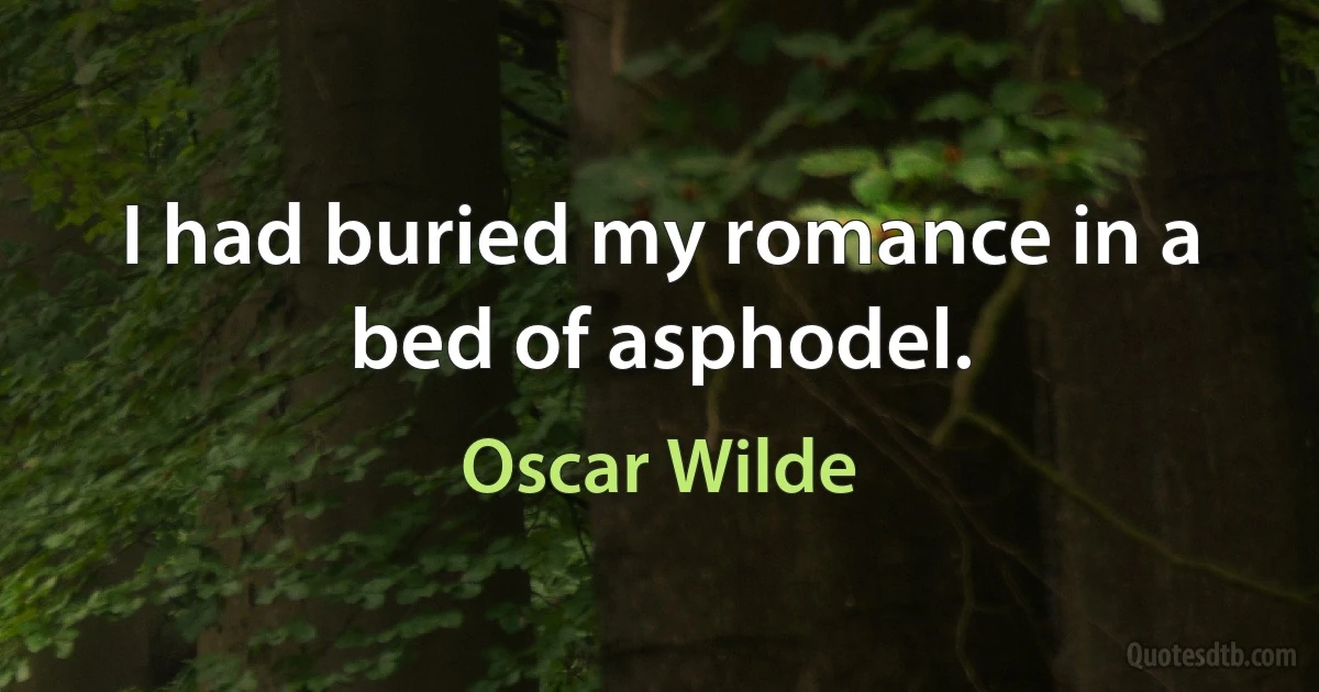 I had buried my romance in a bed of asphodel. (Oscar Wilde)