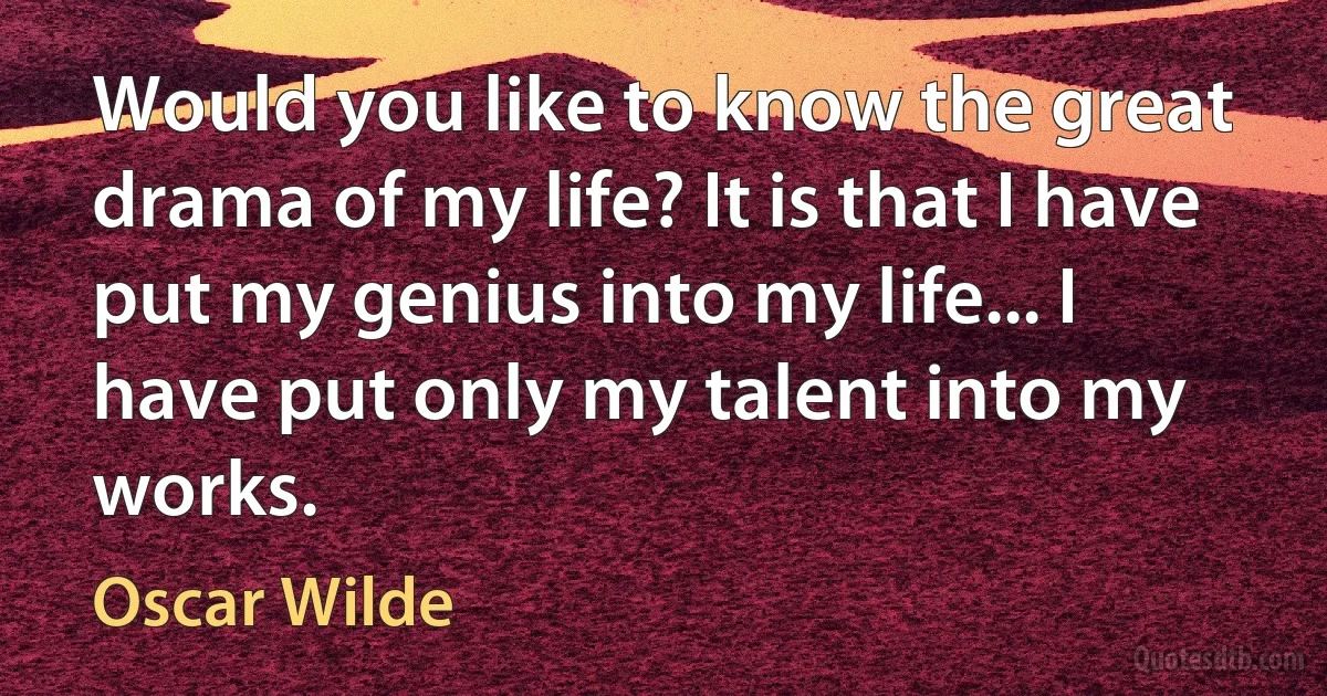 Would you like to know the great drama of my life? It is that I have put my genius into my life... I have put only my talent into my works. (Oscar Wilde)