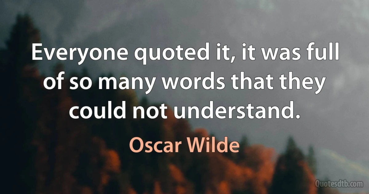 Everyone quoted it, it was full of so many words that they could not understand. (Oscar Wilde)