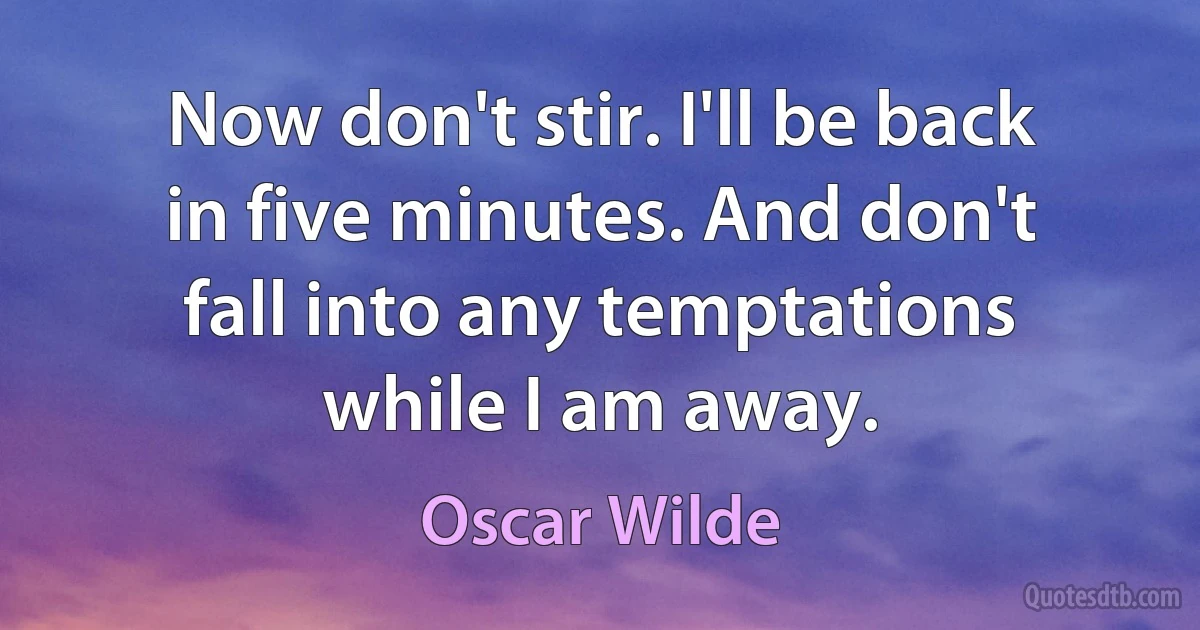 Now don't stir. I'll be back in five minutes. And don't fall into any temptations while I am away. (Oscar Wilde)