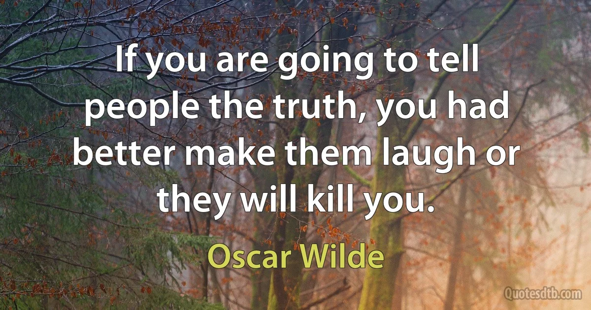 If you are going to tell people the truth, you had better make them laugh or they will kill you. (Oscar Wilde)