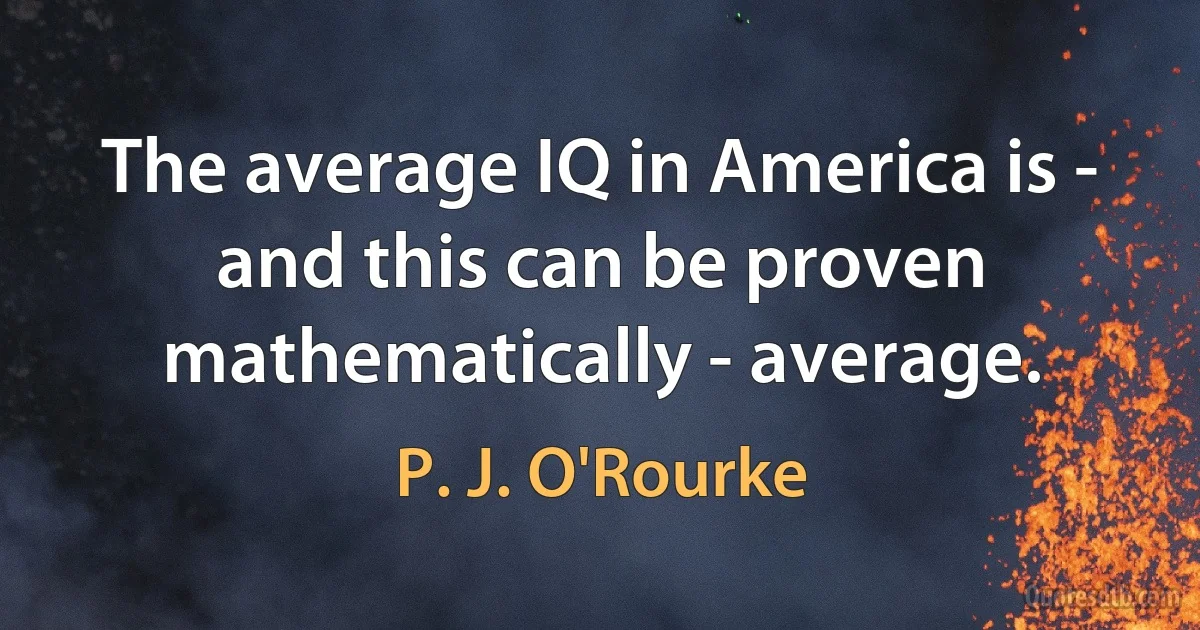 The average IQ in America is - and this can be proven mathematically - average. (P. J. O'Rourke)