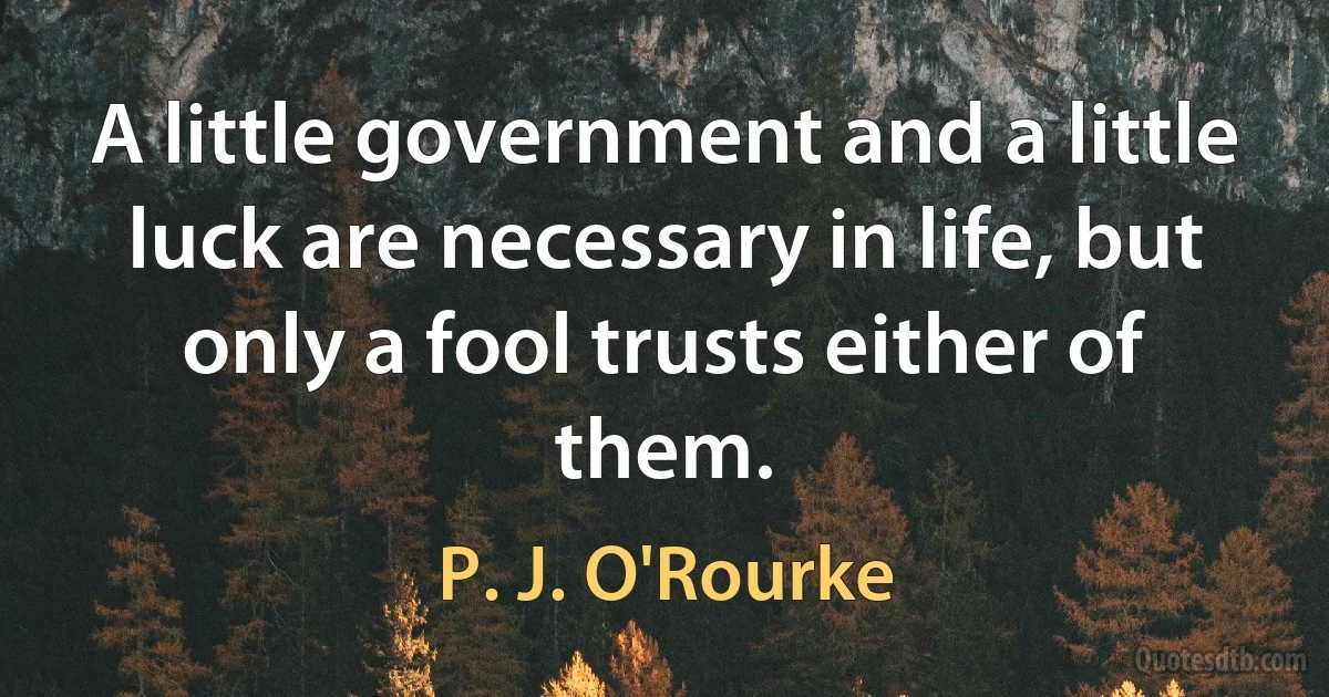 A little government and a little luck are necessary in life, but only a fool trusts either of them. (P. J. O'Rourke)