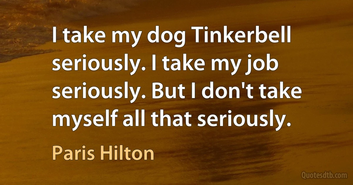 I take my dog Tinkerbell seriously. I take my job seriously. But I don't take myself all that seriously. (Paris Hilton)