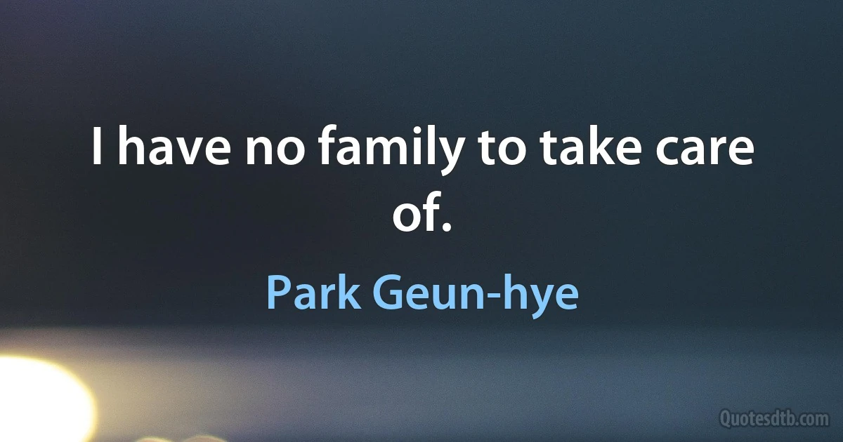 I have no family to take care of. (Park Geun-hye)