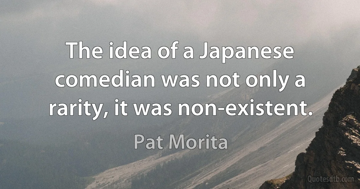 The idea of a Japanese comedian was not only a rarity, it was non-existent. (Pat Morita)