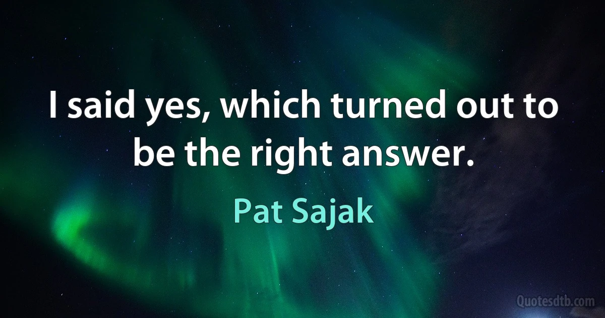 I said yes, which turned out to be the right answer. (Pat Sajak)