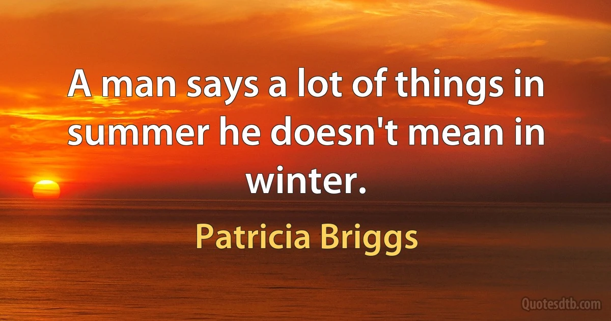 A man says a lot of things in summer he doesn't mean in winter. (Patricia Briggs)