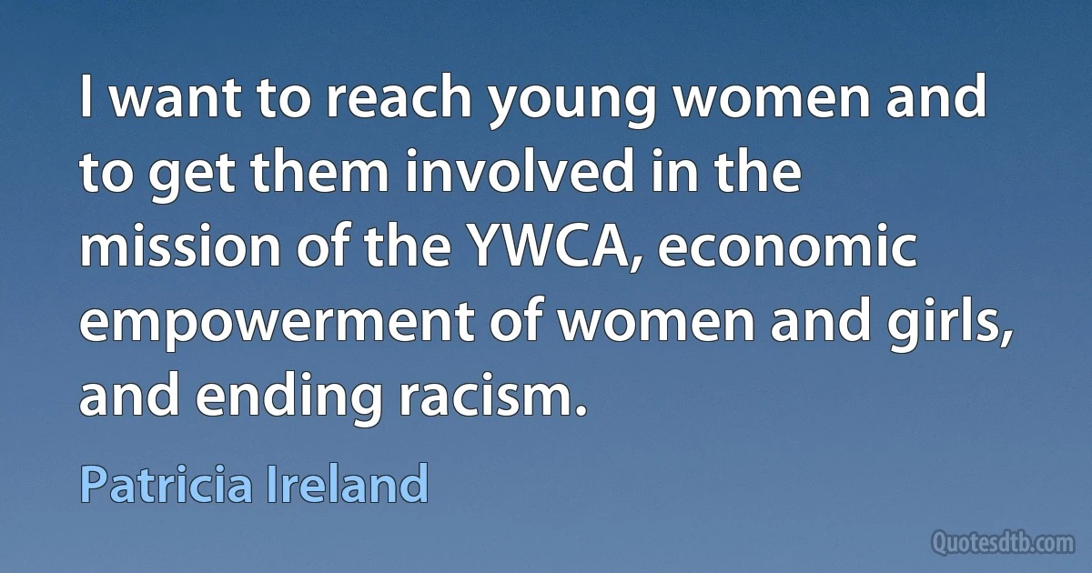 I want to reach young women and to get them involved in the mission of the YWCA, economic empowerment of women and girls, and ending racism. (Patricia Ireland)