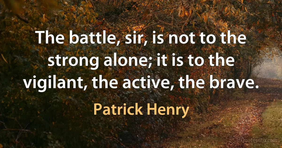 The battle, sir, is not to the strong alone; it is to the vigilant, the active, the brave. (Patrick Henry)