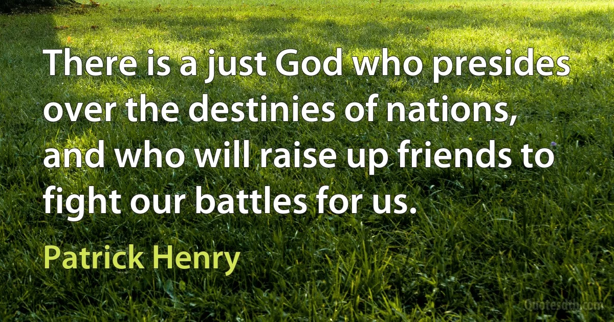 There is a just God who presides over the destinies of nations, and who will raise up friends to fight our battles for us. (Patrick Henry)