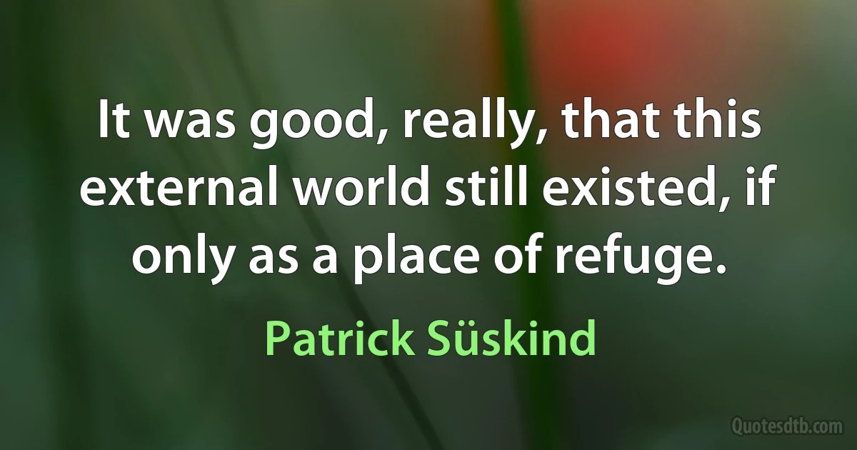 It was good, really, that this external world still existed, if only as a place of refuge. (Patrick Süskind)