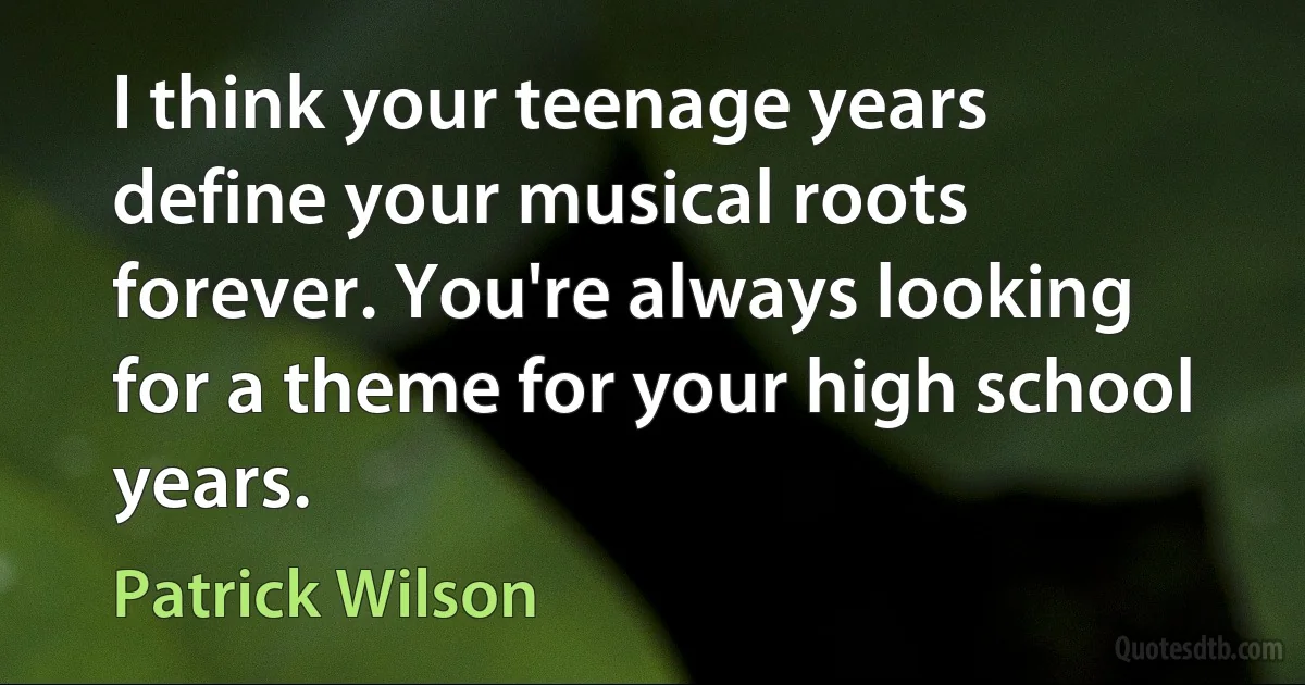 I think your teenage years define your musical roots forever. You're always looking for a theme for your high school years. (Patrick Wilson)