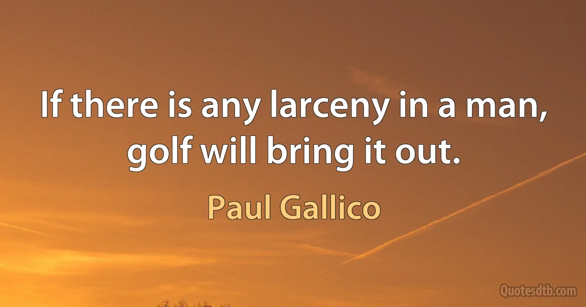 If there is any larceny in a man, golf will bring it out. (Paul Gallico)