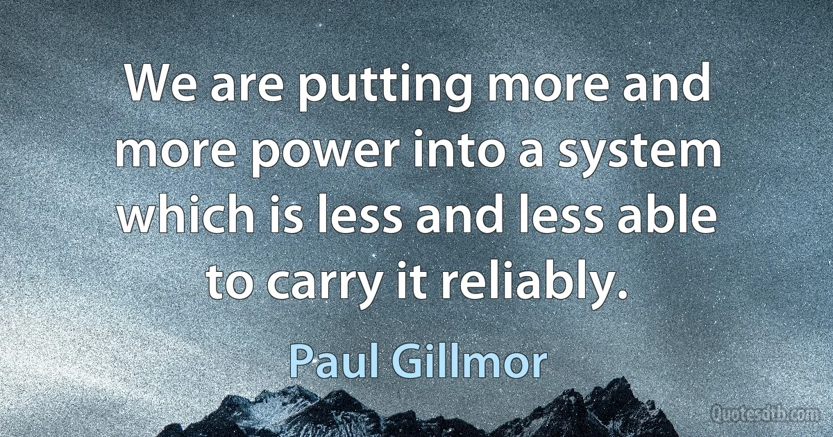 We are putting more and more power into a system which is less and less able to carry it reliably. (Paul Gillmor)