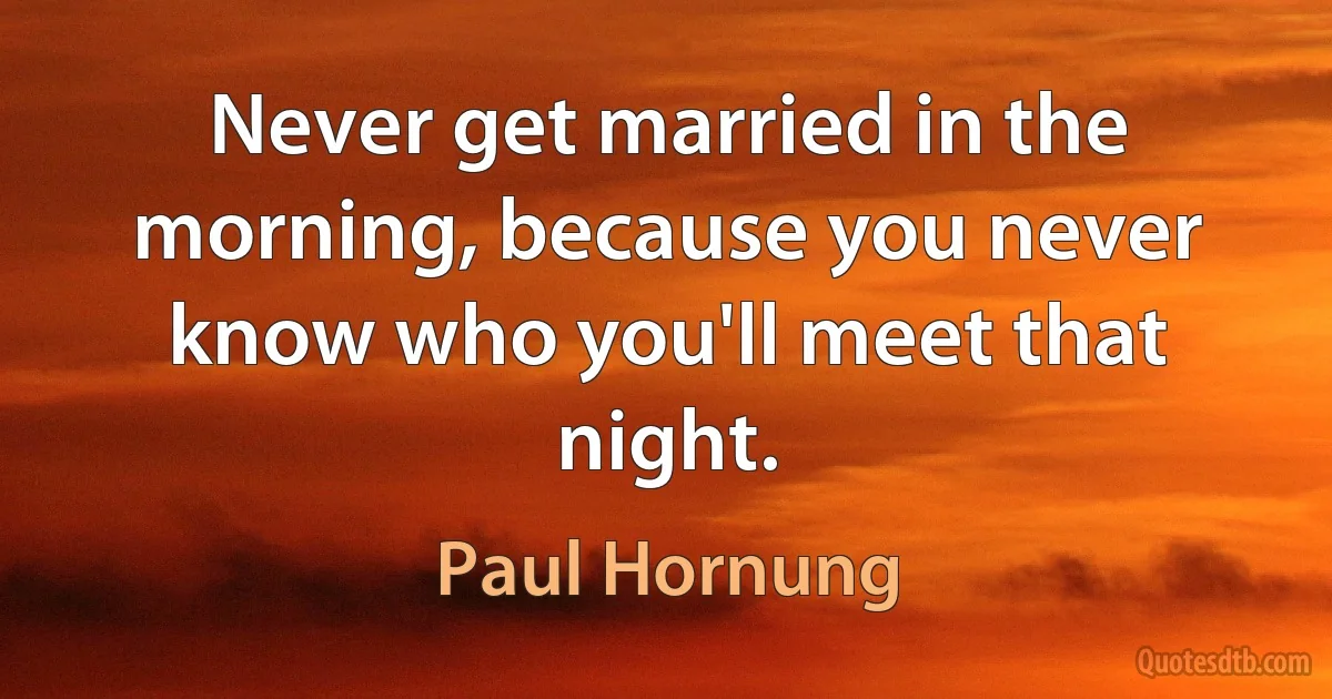 Never get married in the morning, because you never know who you'll meet that night. (Paul Hornung)