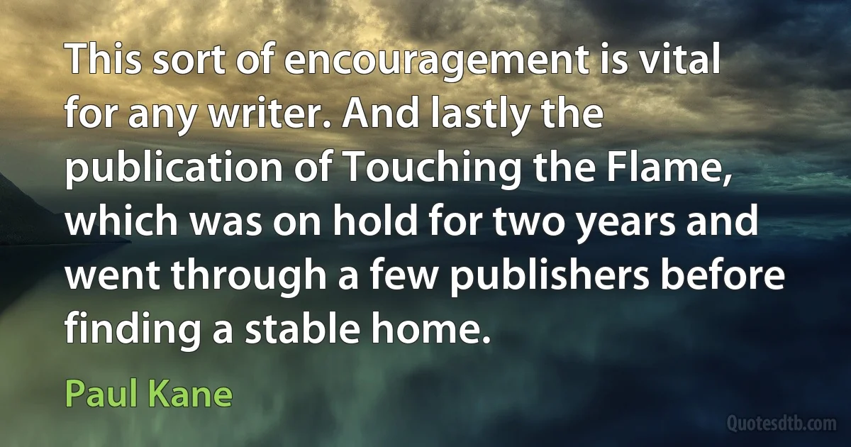 This sort of encouragement is vital for any writer. And lastly the publication of Touching the Flame, which was on hold for two years and went through a few publishers before finding a stable home. (Paul Kane)