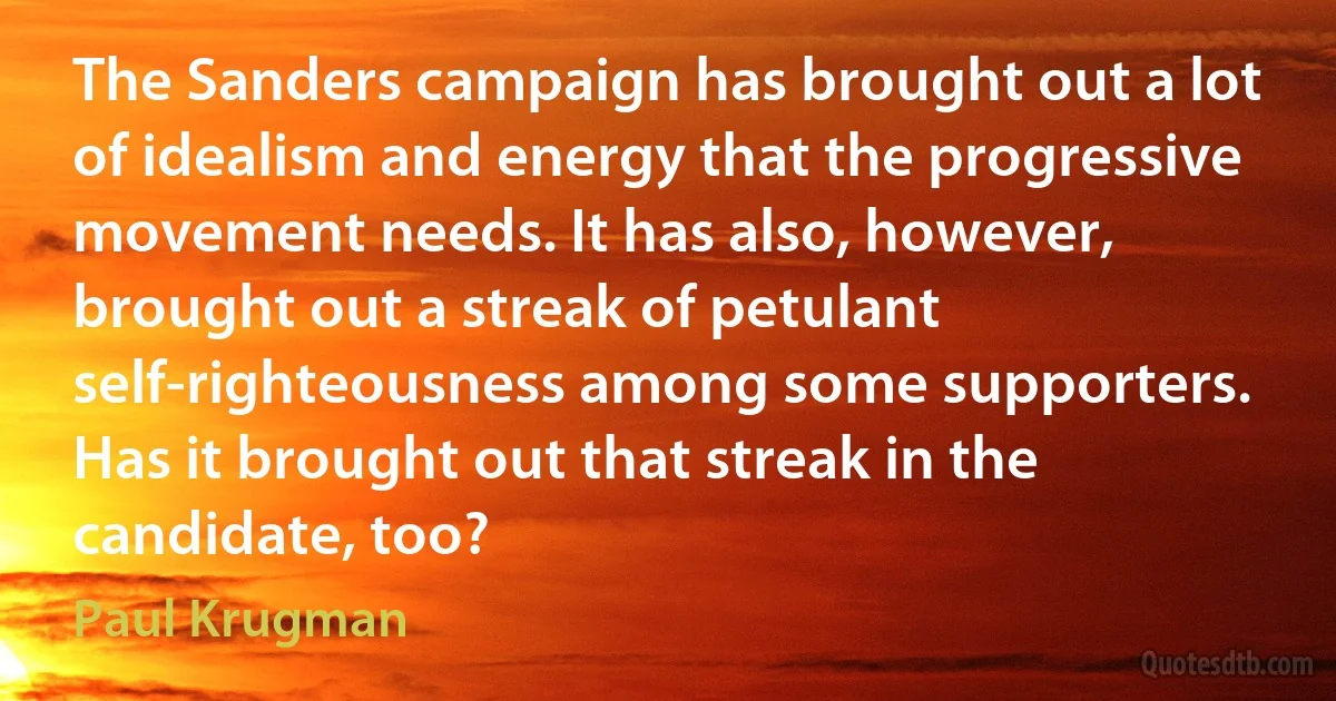 The Sanders campaign has brought out a lot of idealism and energy that the progressive movement needs. It has also, however, brought out a streak of petulant self-righteousness among some supporters. Has it brought out that streak in the candidate, too? (Paul Krugman)