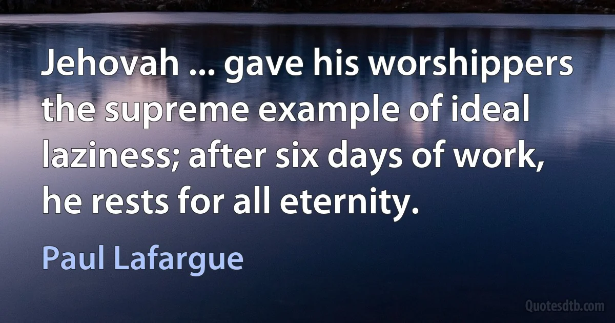 Jehovah ... gave his worshippers the supreme example of ideal laziness; after six days of work, he rests for all eternity. (Paul Lafargue)