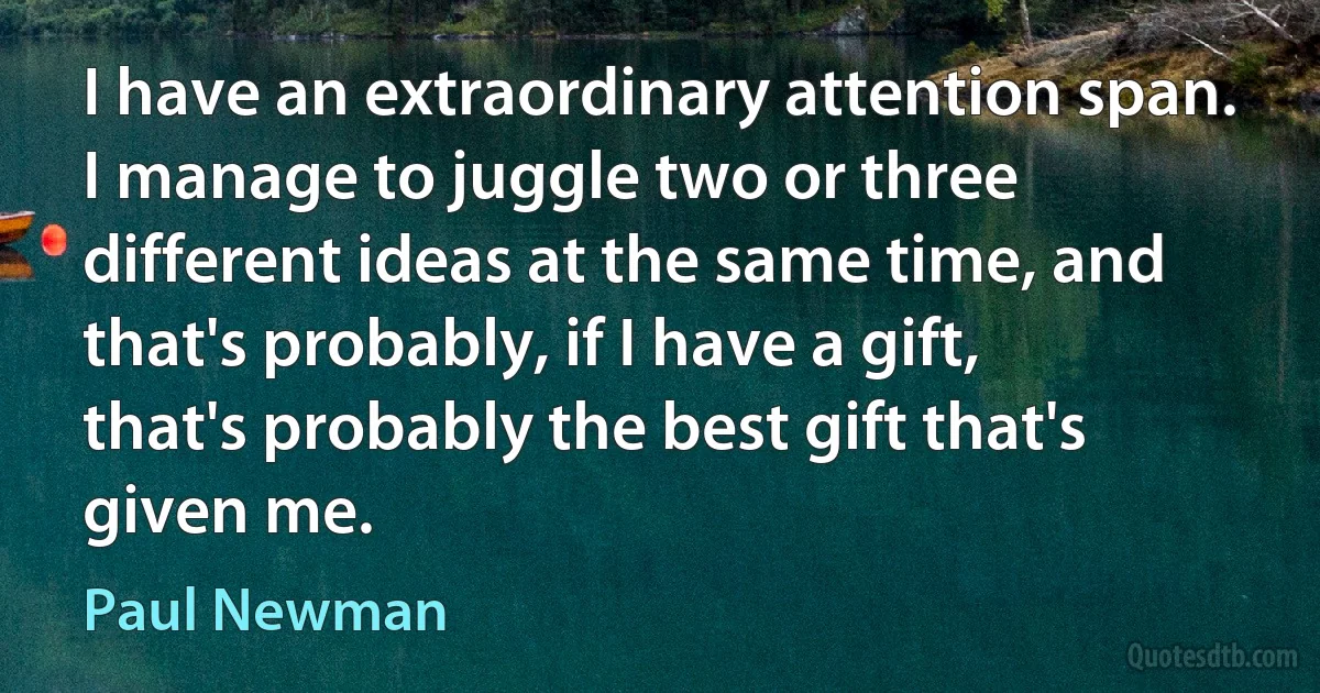 I have an extraordinary attention span. I manage to juggle two or three different ideas at the same time, and that's probably, if I have a gift, that's probably the best gift that's given me. (Paul Newman)