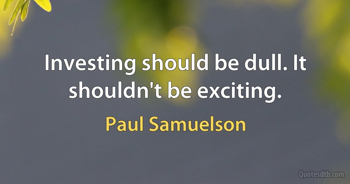 Investing should be dull. It shouldn't be exciting. (Paul Samuelson)