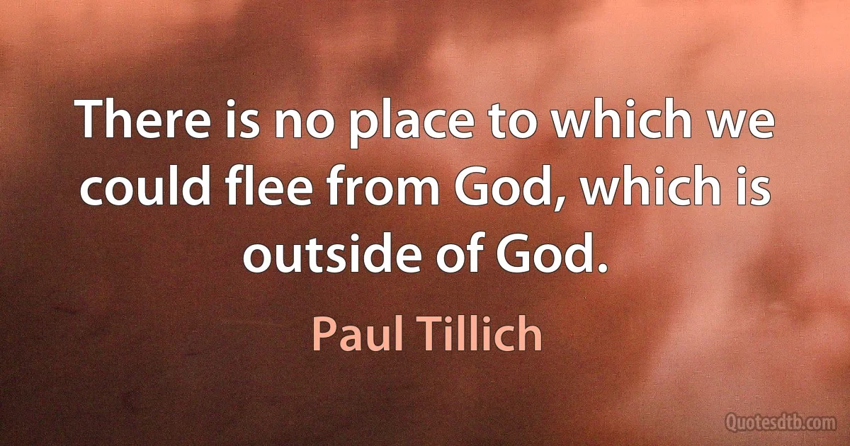 There is no place to which we could flee from God, which is outside of God. (Paul Tillich)