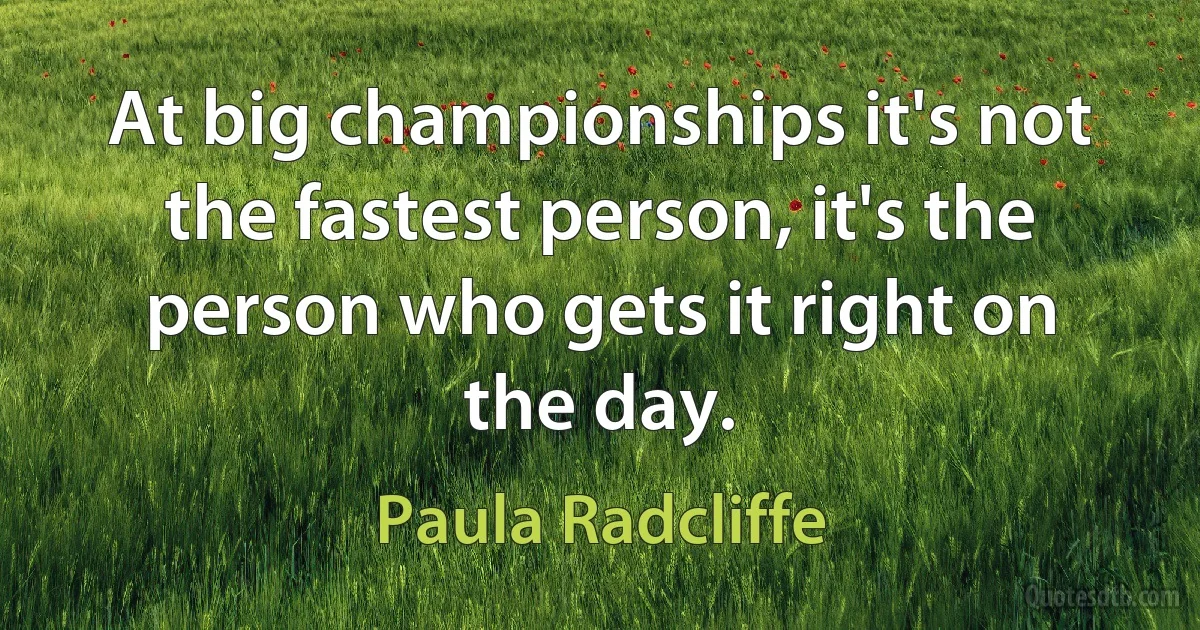 At big championships it's not the fastest person, it's the person who gets it right on the day. (Paula Radcliffe)