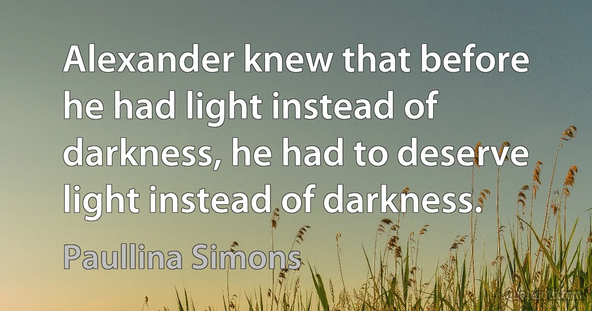 Alexander knew that before he had light instead of darkness, he had to deserve light instead of darkness. (Paullina Simons)