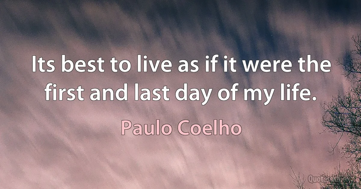 Its best to live as if it were the first and last day of my life. (Paulo Coelho)