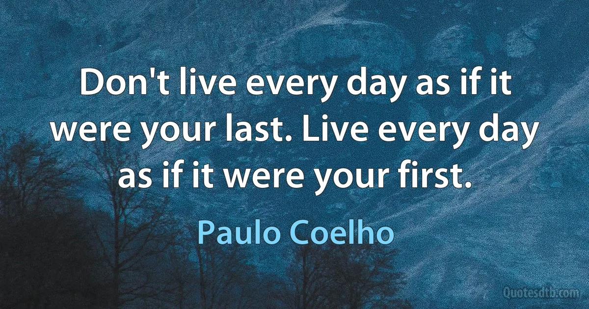 Don't live every day as if it were your last. Live every day as if it were your first. (Paulo Coelho)