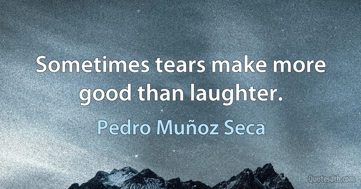 Sometimes tears make more good than laughter. (Pedro Muñoz Seca)