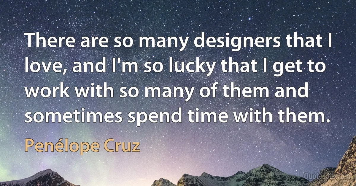 There are so many designers that I love, and I'm so lucky that I get to work with so many of them and sometimes spend time with them. (Penélope Cruz)