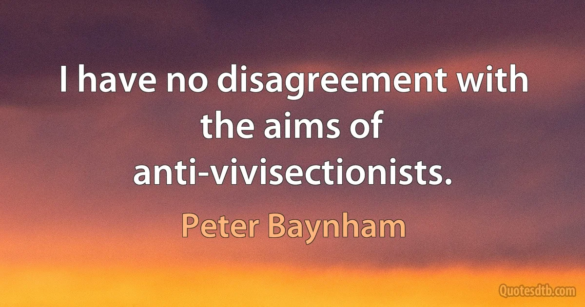 I have no disagreement with the aims of anti-vivisectionists. (Peter Baynham)