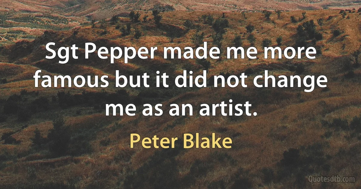 Sgt Pepper made me more famous but it did not change me as an artist. (Peter Blake)