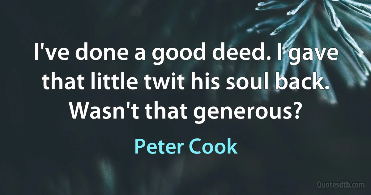 I've done a good deed. I gave that little twit his soul back. Wasn't that generous? (Peter Cook)