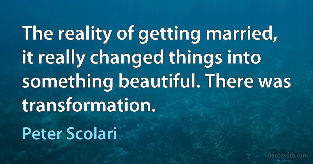 The reality of getting married, it really changed things into something beautiful. There was transformation. (Peter Scolari)