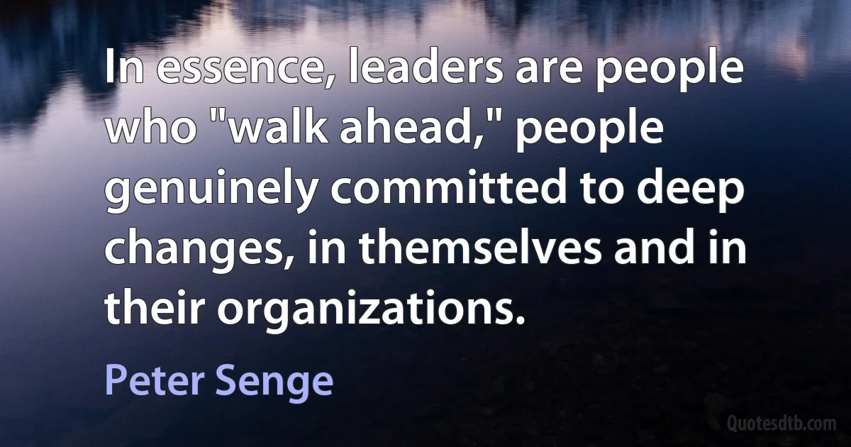 In essence, leaders are people who "walk ahead," people genuinely committed to deep changes, in themselves and in their organizations. (Peter Senge)