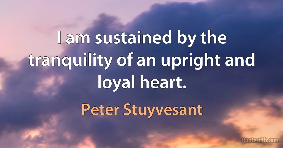 I am sustained by the tranquility of an upright and loyal heart. (Peter Stuyvesant)