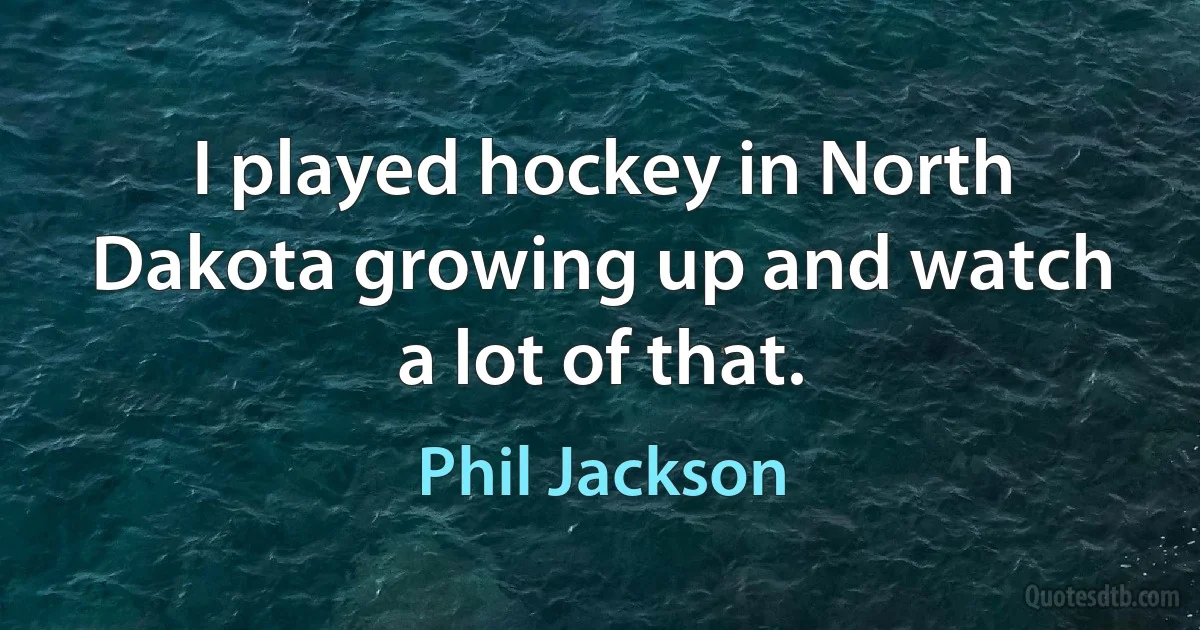 I played hockey in North Dakota growing up and watch a lot of that. (Phil Jackson)