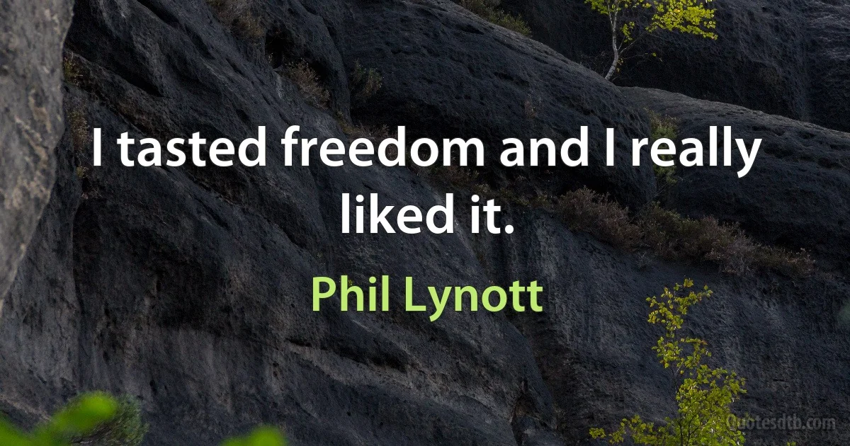 I tasted freedom and I really liked it. (Phil Lynott)