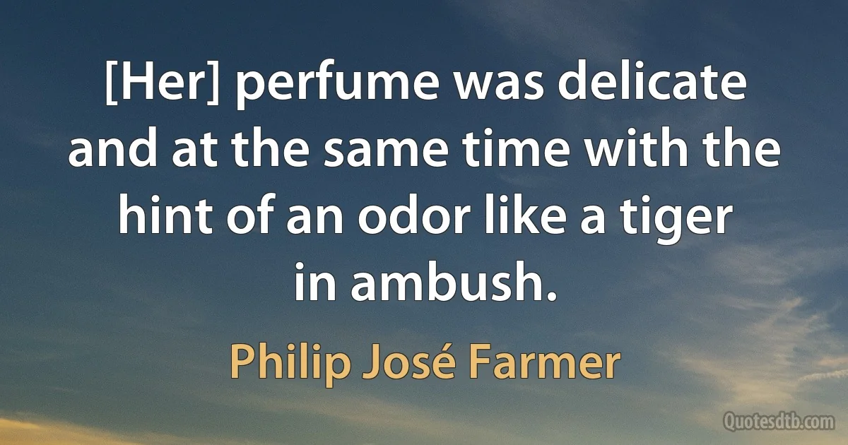 [Her] perfume was delicate and at the same time with the hint of an odor like a tiger in ambush. (Philip José Farmer)